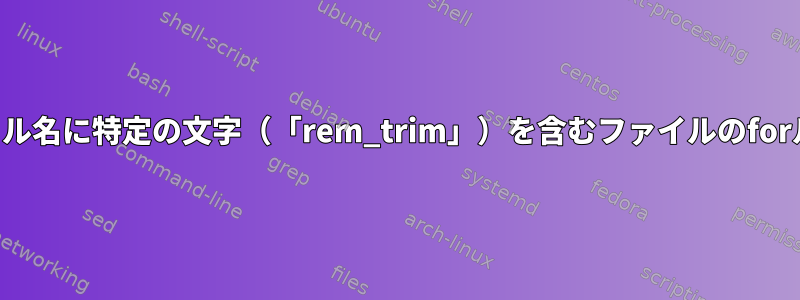 ファイル名に特定の文字（「rem_trim」）を含むファイルのforループ