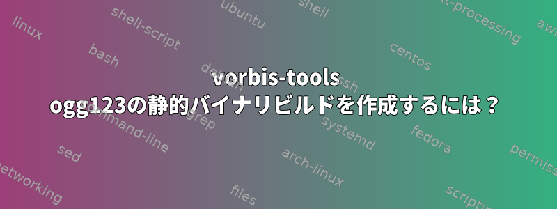 vorbis-tools ogg123の静的バイナリビルドを作成するには？