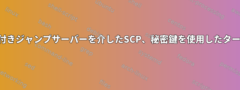 パスワード付きジャンプサーバーを介したSCP、秘密鍵を使用したターゲット認証