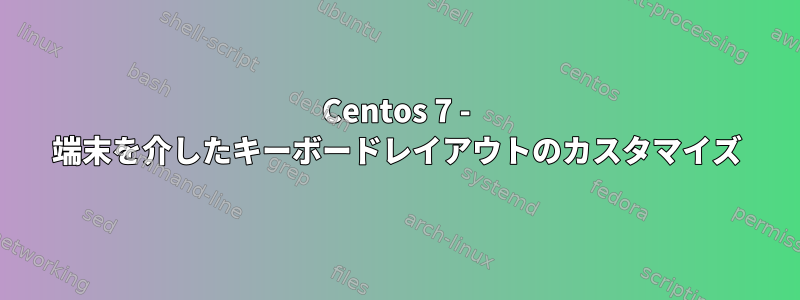 Centos 7 - 端末を介したキーボードレイアウトのカスタマイズ