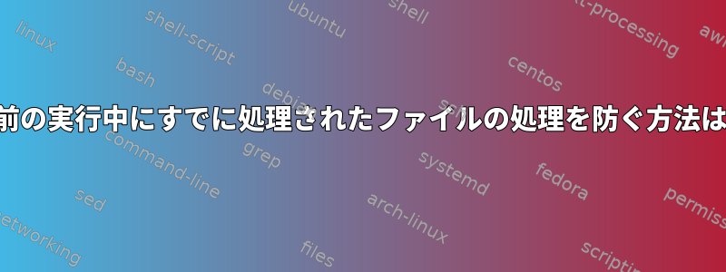 以前の実行中にすでに処理されたファイルの処理を防ぐ方法は？