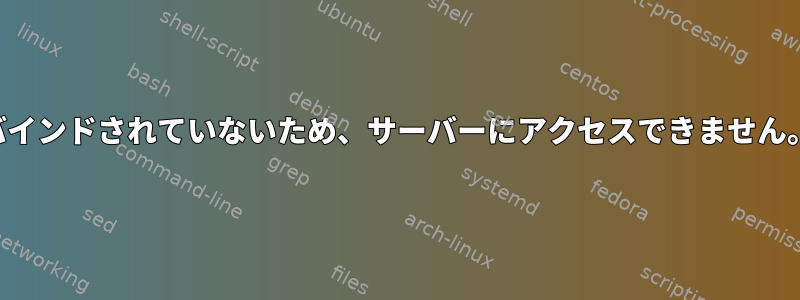 バインドされていないため、サーバーにアクセスできません。