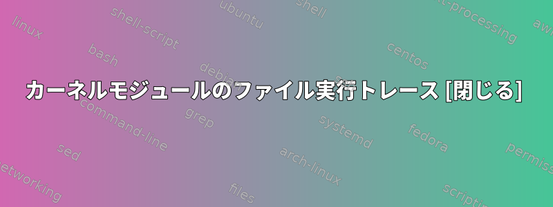 カーネルモジュールのファイル実行トレース [閉じる]