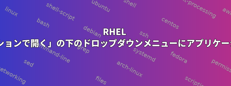 RHEL 7の「別のアプリケーションで開く」の下のドロップダウンメニューにアプリケーションを追加する方法