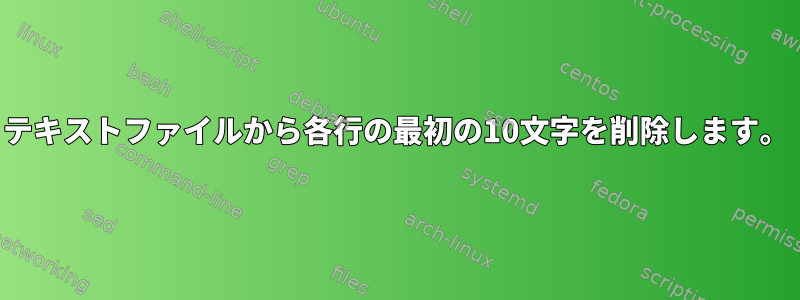 テキストファイルから各行の最初の10文字を削除します。