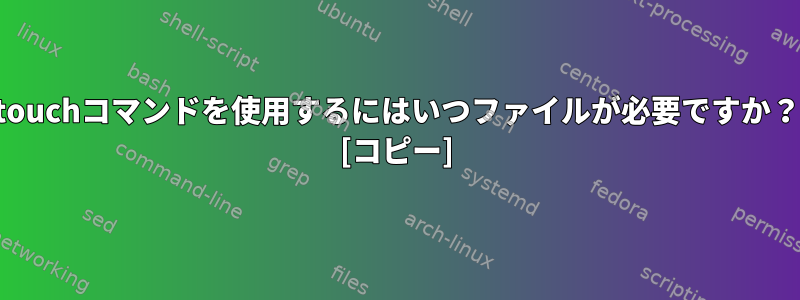 touchコマンドを使用するにはいつファイルが必要ですか？ [コピー]