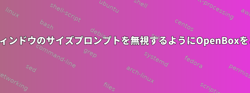 特定のアプリケーションウィンドウのサイズプロンプトを無視するようにOpenBoxをどのように設定しますか？