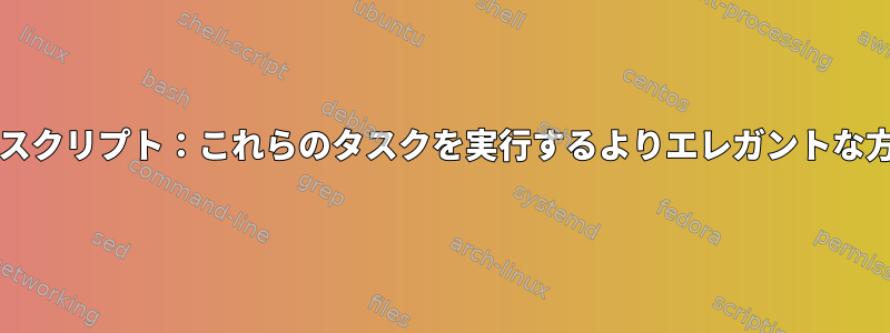 bashスクリプト：これらのタスクを実行するよりエレガントな方法：