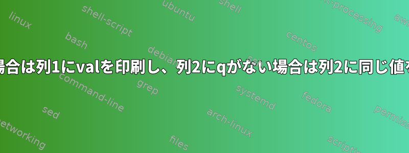 列2にqがある場合は列1にvalを印刷し、列2にqがない場合は列2に同じ値を印刷します。