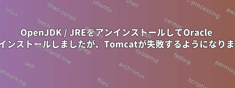 OpenJDK / JREをアンインストールしてOracle JDKをインストールしましたが、Tomcatが失敗するようになりました。