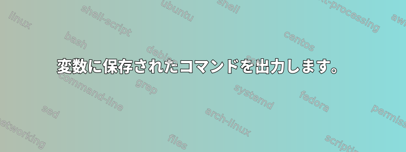 変数に保存されたコマンドを出力します。