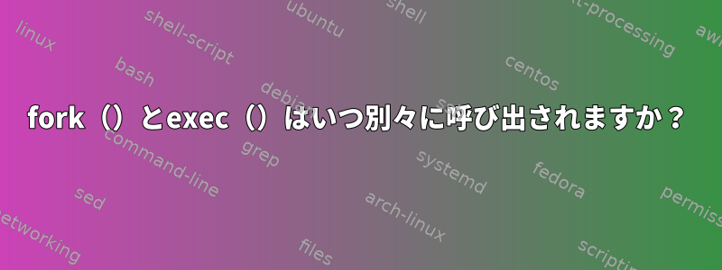 fork（）とexec（）はいつ別々に呼び出されますか？