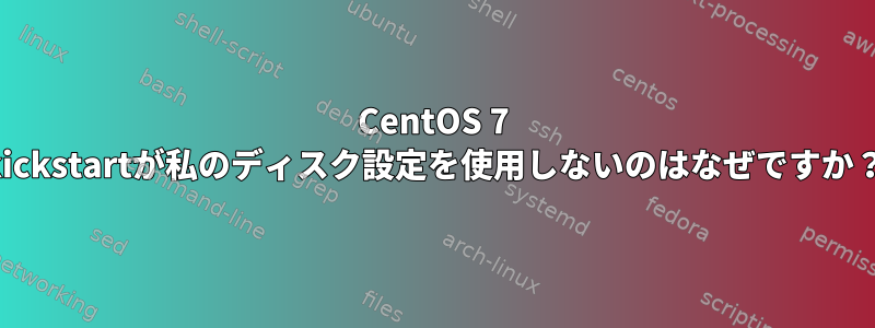 CentOS 7 kickstartが私のディスク設定を使用しないのはなぜですか？