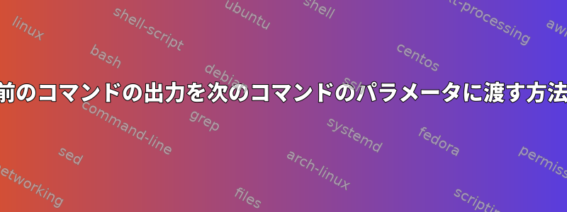 前のコマンドの出力を次のコマンドのパラメータに渡す方法