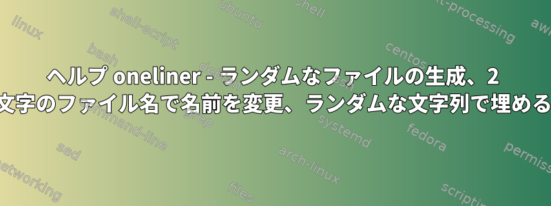 ヘルプ oneliner - ランダムなファイルの生成、2 文字のファイル名で名前を変更、ランダムな文字列で埋める