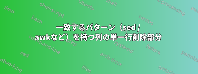 一致するパターン（sed / awkなど）を持つ列の単一行削除部分