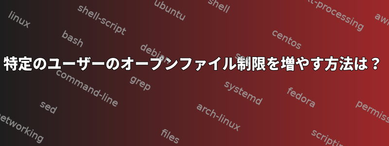 特定のユーザーのオープンファイル制限を増やす方法は？