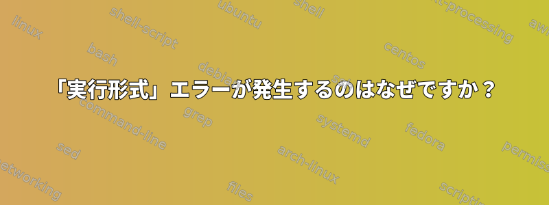 「実行形式」エラーが発生するのはなぜですか？