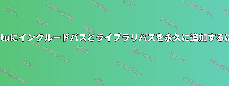 Ubuntuにインクルードパスとライブラリパスを永久に追加するには？