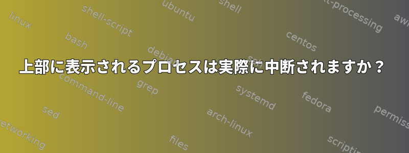 上部に表示されるプロセスは実際に中断されますか？