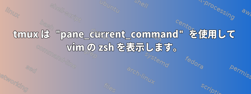 tmux は "pane_current_command" を使用して vim の zsh を表示します。