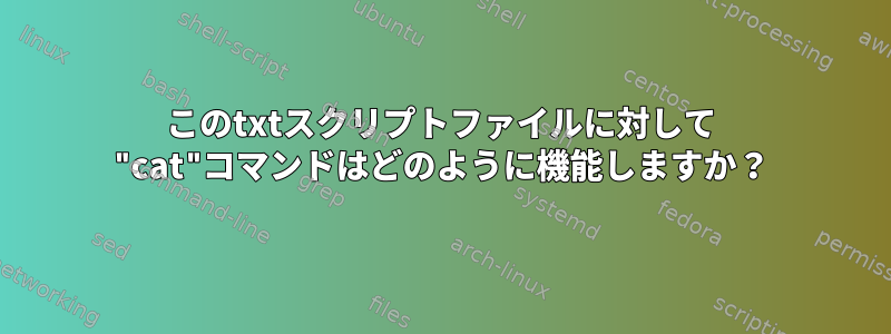 このtxtスクリプトファイルに対して "cat"コマンドはどのように機能しますか？