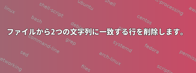 ファイルから2つの文字列に一致する行を削除します。