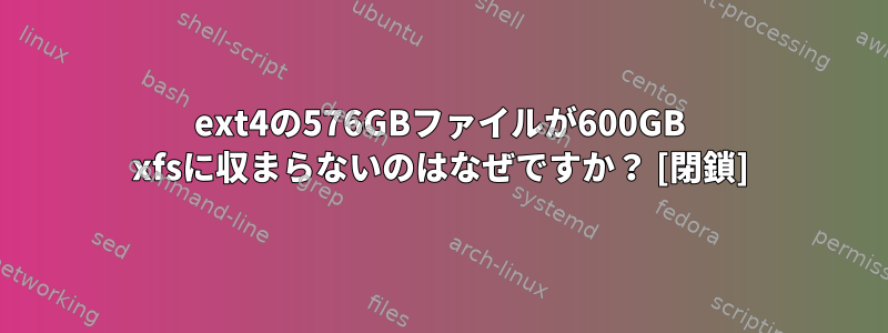 ext4の576GBファイルが600GB xfsに収まらないのはなぜですか？ [閉鎖]