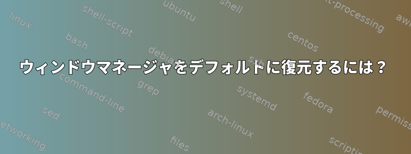 ウィンドウマネージャをデフォルトに復元するには？