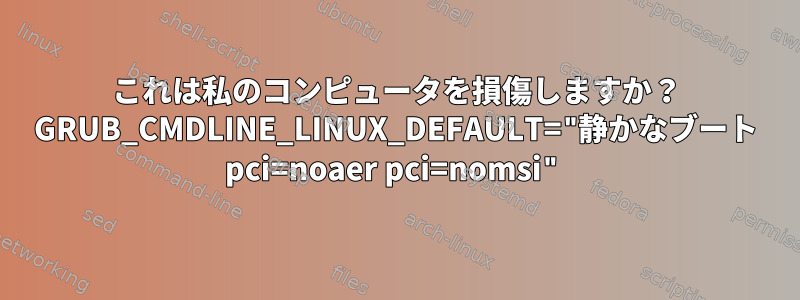 これは私のコンピュータを損傷しますか？ GRUB_CMDLINE_LINUX_DEFAULT="静かなブート pci=noaer pci=nomsi"