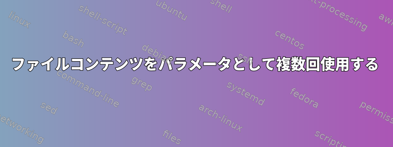 ファイルコンテンツをパラメータとして複数回使用する