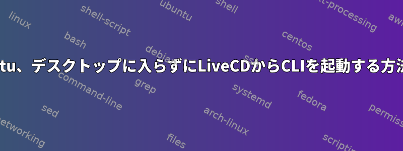 Ubuntu、デスクトップに入らずにLiveCDからCLIを起動する方法は？