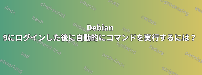 Debian 9にログインした後に自動的にコマンドを実行するには？