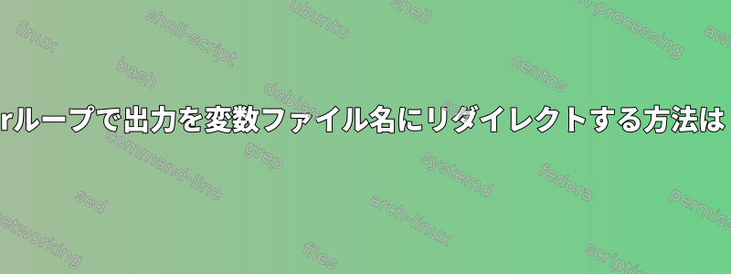 forループで出力を変数ファイル名にリダイレクトする方法は？