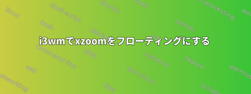 i3wmでxzoomをフローティングにする