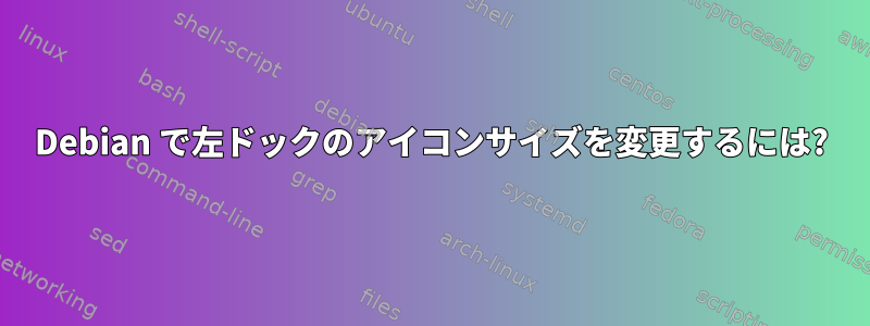 Debian で左ドックのアイコンサイズを変更するには?