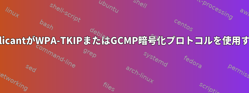 wpa_supplicantがWPA-TKIPまたはGCMP暗号化プロトコルを使用するのを防ぐ