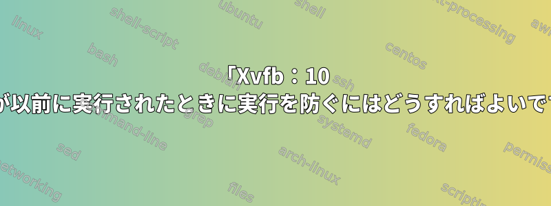 「Xvfb：10 -ac」が以前に実行されたときに実行を防ぐにはどうすればよいですか？