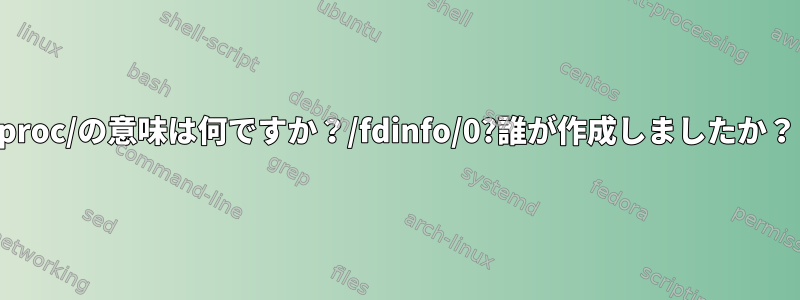 proc/の意味は何ですか？/fdinfo/0?誰が作成しましたか？