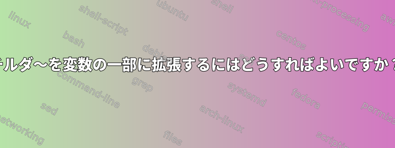 チルダ〜を変数の一部に拡張するにはどうすればよいですか？