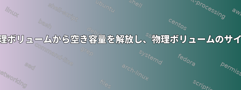 LVM：削除された論理ボリュームから空き容量を解放し、物理ボリュームのサイズを小さくします。