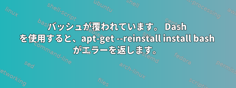 バッシュが覆われています。 Dash を使用すると、apt-get --reinstall install bash がエラーを返します。