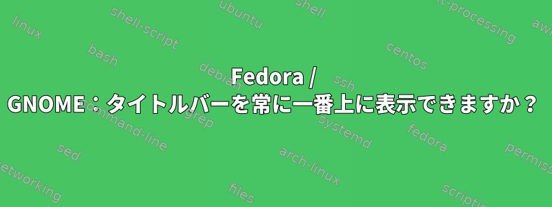 Fedora / GNOME：タイトルバーを常に一番上に表示できますか？