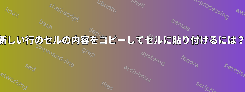 新しい行のセルの内容をコピーしてセルに貼り付けるには？