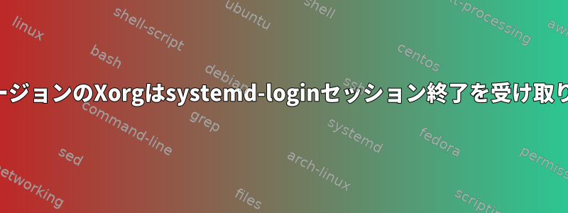 現在のバージョンのXorgはsystemd-loginセッション終了を受け取りますか？