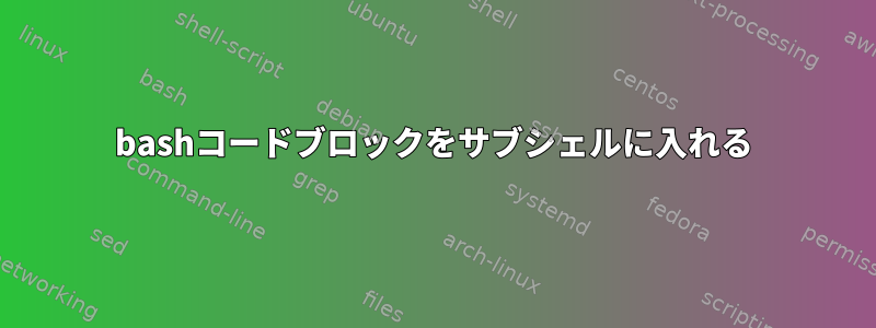 bashコードブロックをサブシェルに入れる