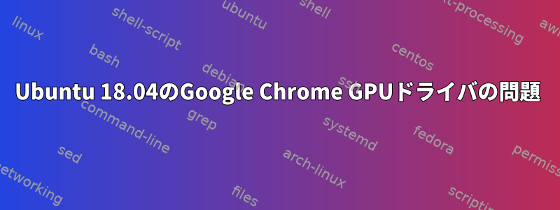 Ubuntu 18.04のGoogle Chrome GPUドライバの問題