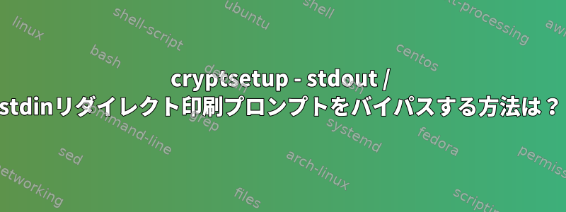 cryptsetup - stdout / stdinリダイレクト印刷プロンプトをバイパスする方法は？