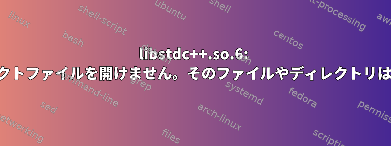 libstdc++.so.6: 共有オブジェクトファイルを開けません。そのファイルやディレクトリはありません。