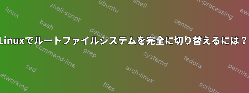 Linuxでルートファイルシステムを完全に切り替えるには？